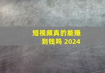 短视频真的能赚到钱吗 2024